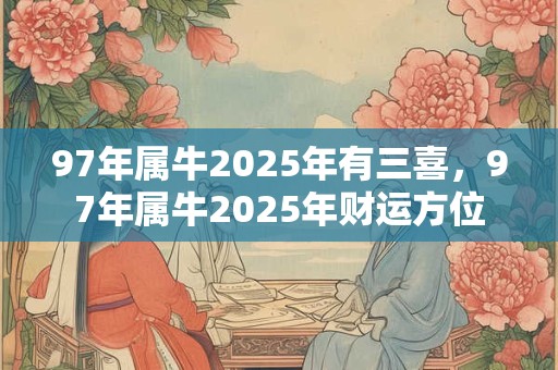 97年属牛2025年有三喜，97年属牛2025年财运方位