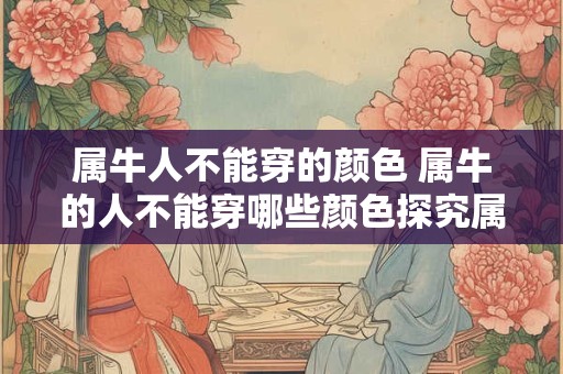 属牛人不能穿的颜色 属牛的人不能穿哪些颜色探究属牛人应避免的服饰颜色