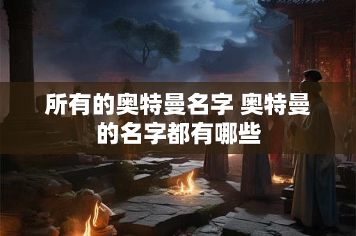 所有的奥特曼名字 奥特曼的名字都有哪些
