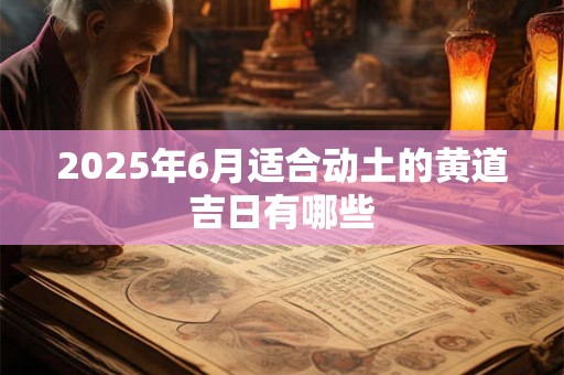 2025年6月适合动土的黄道吉日有哪些 2025年6月适合动土的黄道吉日有哪些
