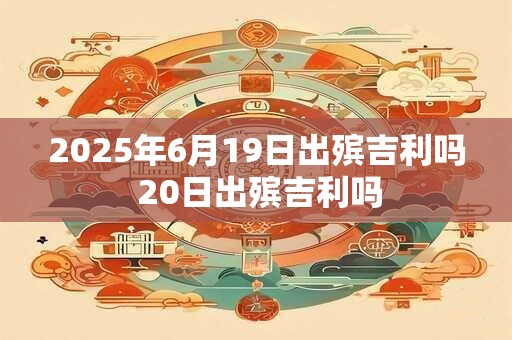 2025年6月19日出殡吉利吗 20日出殡吉利吗