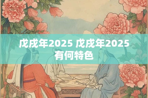 戊戌年2025 戊戌年2025有何特色