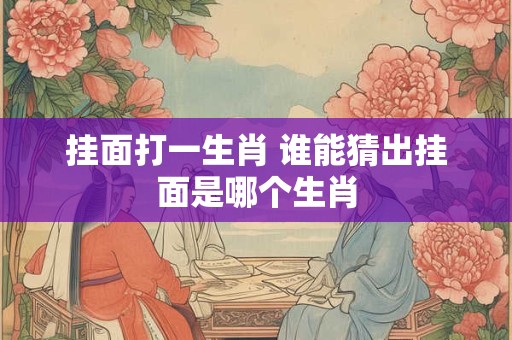 挂面打一生肖 谁能猜出挂面是哪个生肖