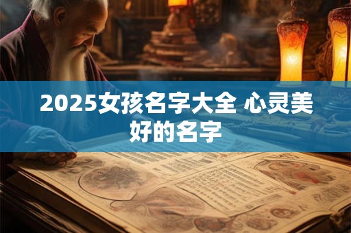 2025女孩名字大全 心灵美好的名字
