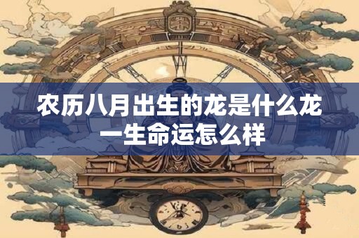 农历八月出生的龙是什么龙 一生命运怎么样
