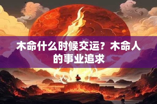 木命什么时候交运?木命人的事业追求 木命什么时候交运?木命人的事业追求