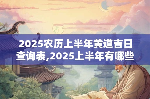 2025农历上半年黄道吉日查询表,2025上半年有哪些好日子？