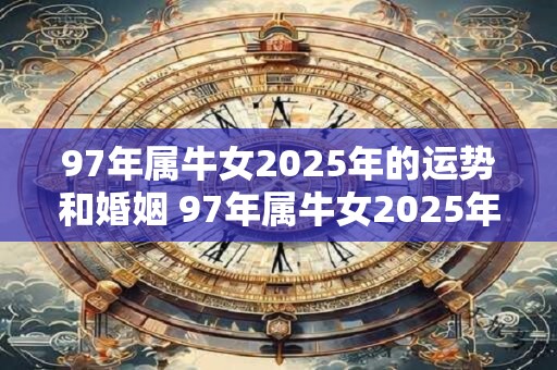 97年属牛女2025年的运势和婚姻 97年属牛女2025年运势婚姻如何