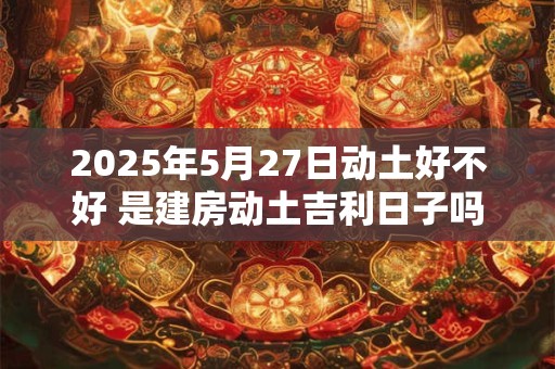2025年5月27日动土好不好 是建房动土吉利日子吗