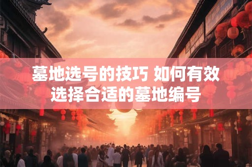 墓地选号的技巧 如何有效选择合适的墓地编号