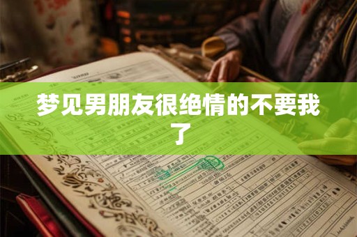梦见男朋友很绝情的不要我了 梦见男朋友很绝情的不要我了
