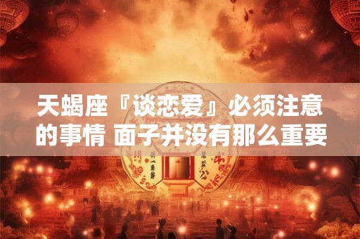 天蝎座『谈恋爱』必须注意的事情 面子并没有那么重要