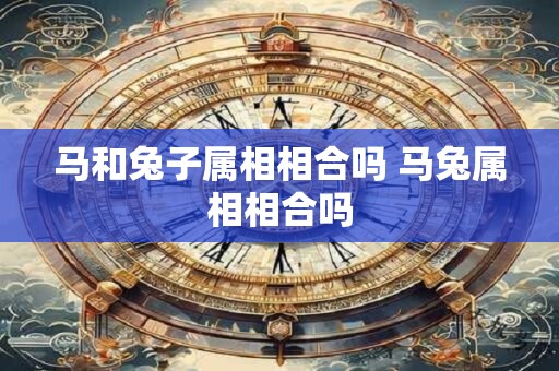 马和兔子属相相合吗 马兔属相相合吗