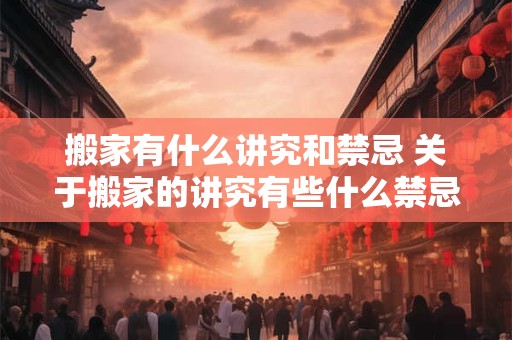 搬家有什么讲究和禁忌 关于搬家的讲究有些什么禁忌