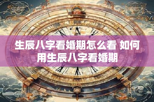 生辰八字看婚期怎么看 如何用生辰八字看婚期