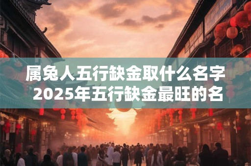 属兔人五行缺金取什么名字 2025年五行缺金最旺的名字