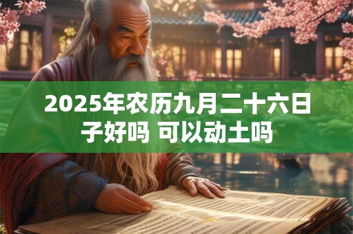 2025年农历九月二十六日子好吗 可以动土吗