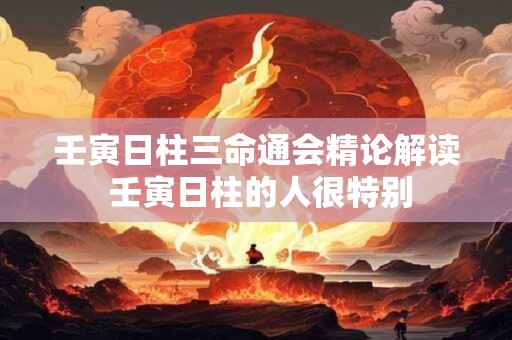 壬寅日柱三命通会精论解读 壬寅日柱的人很特别