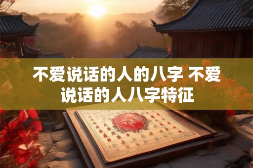 不爱说话的人的八字 不爱说话的人八字特征