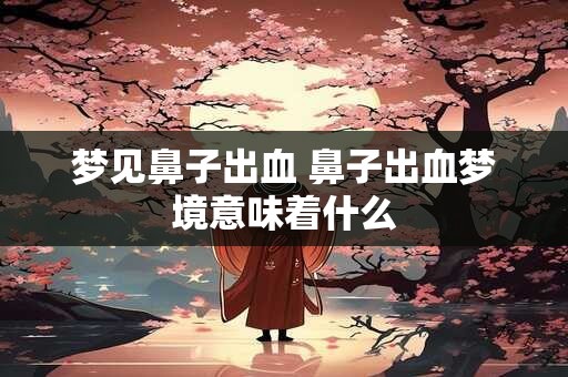 梦见鼻子出血 鼻子出血梦境意味着什么