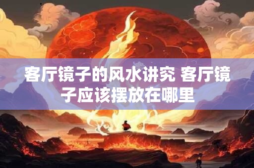 客厅镜子的风水讲究 客厅镜子应该摆放在哪里