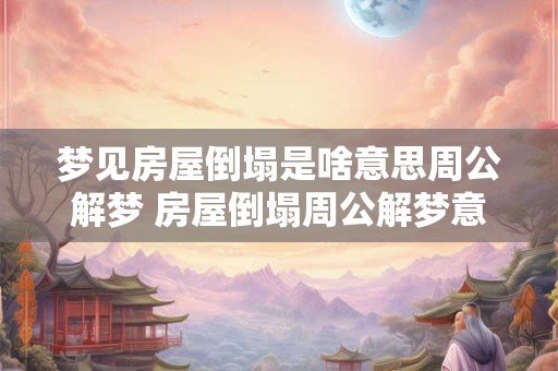 梦见房屋倒塌是啥意思周公解梦 房屋倒塌周公解梦意义