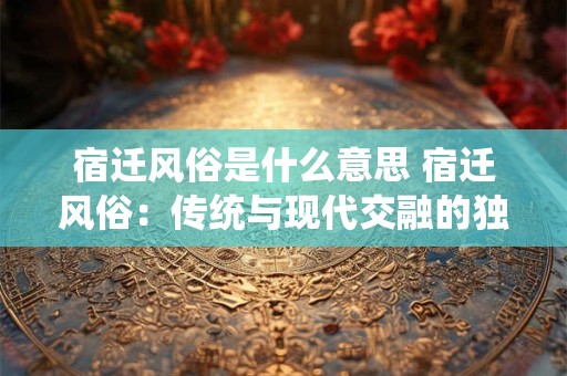 宿迁风俗是什么意思 宿迁风俗：传统与现代交融的独特魅力
