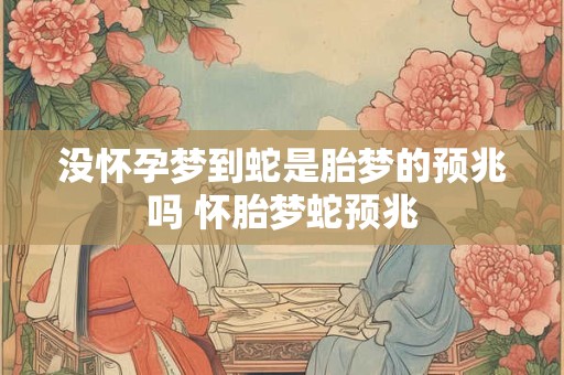 没怀孕梦到蛇是胎梦的预兆吗 怀胎梦蛇预兆