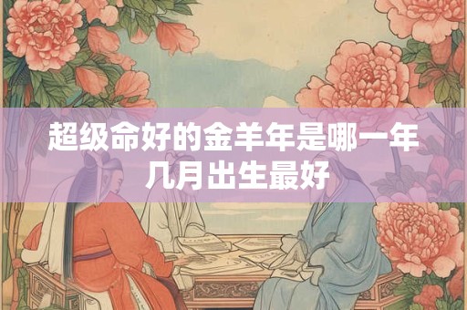 超级命好的金羊年是哪一年 几月出生最好