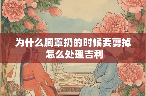 为什么胸罩扔的时候要剪掉 怎么处理吉利