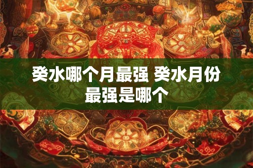 癸水哪个月最强 癸水月份最强是哪个