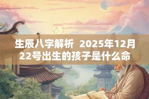 生辰八字解析  2025年12月22号出生的孩子是什么命
