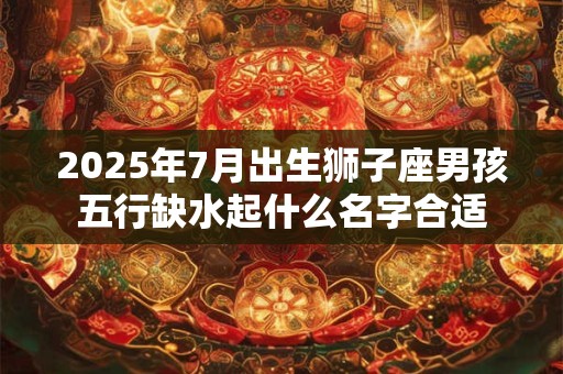 2025年7月出生狮子座男孩五行缺水起什么名字合适