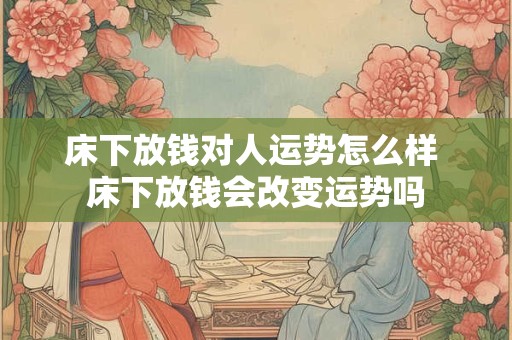 床下放钱对人运势怎么样 床下放钱会改变运势吗