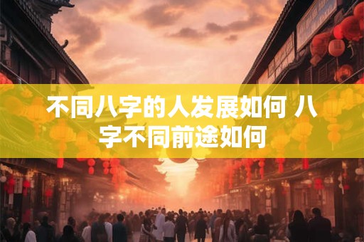 不同八字的人发展如何 八字不同前途如何