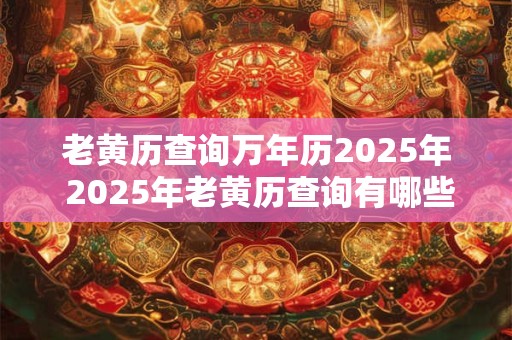 老黄历查询万年历2025年 2025年老黄历查询有哪些注意事项