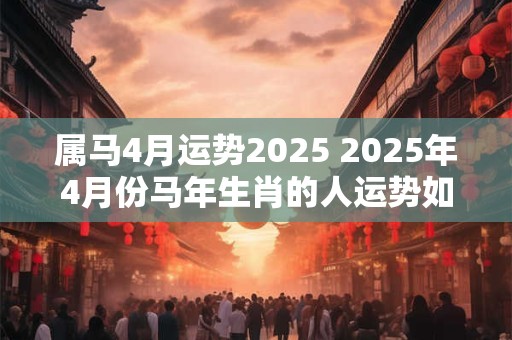 属马4月运势2026 2026年4月份马年生肖的人运势如何