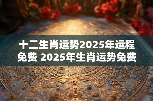 十二生肖运势2025年运程免费 2025年生肖运势免费查询