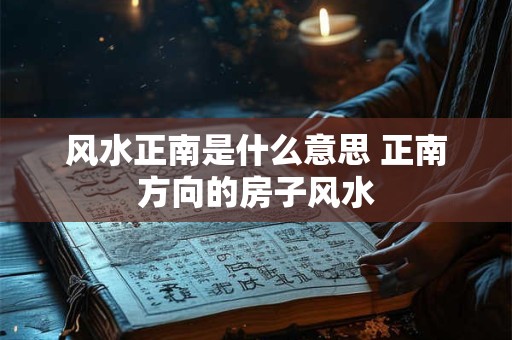 风水正南是什么意思 正南方向的房子风水