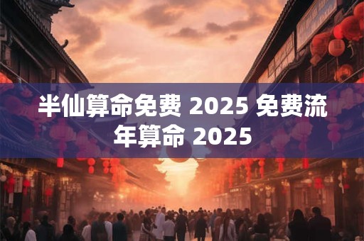 半仙算命免费 2025 免费流年算命 2025