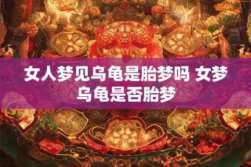 女人梦见乌龟是胎梦吗 女梦乌龟是否胎梦