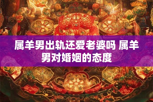 属羊男出轨还爱老婆吗 属羊男对婚姻的态度