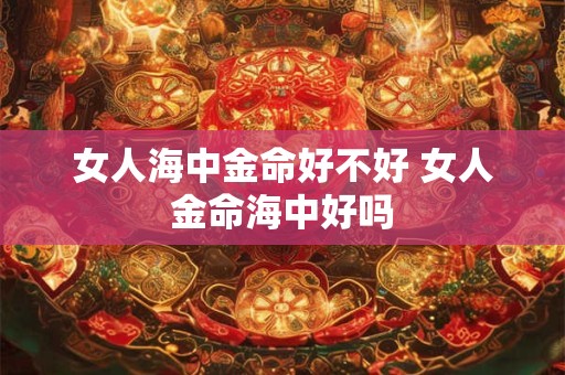 女人海中金命好不好 女人金命海中好吗