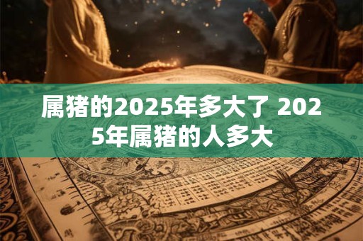属猪的2025年多大了 2025年属猪的人多大