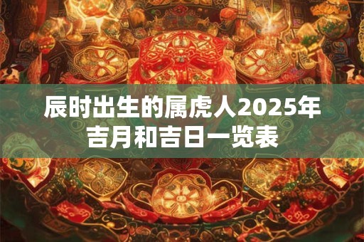 辰时出生的属虎人2025年吉月和吉日一览表