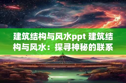 建筑结构与风水ppt 建筑结构与风水：探寻神秘的联系