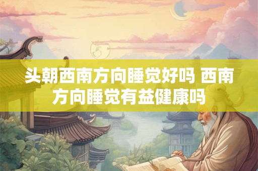 头朝西南方向睡觉好吗 西南方向睡觉有益健康吗