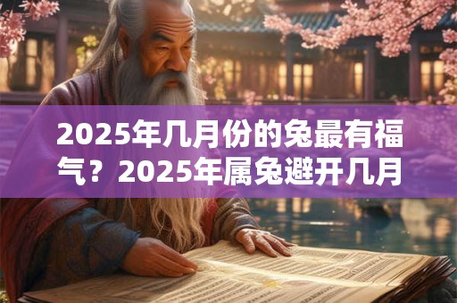 2025年几月份的兔最有福气？2025年属兔避开几月？