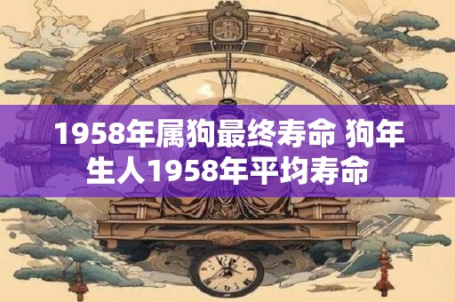 1958年属狗最终寿命 狗年生人1958年平均寿命