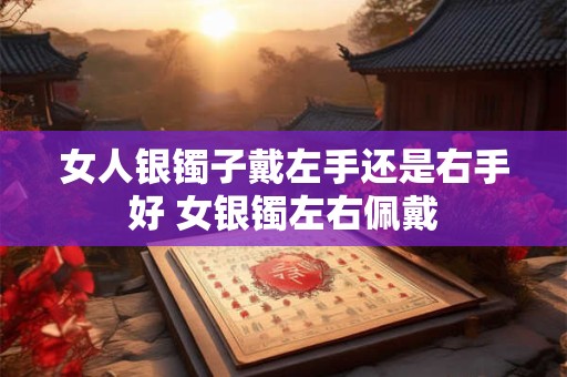 女人银镯子戴左手还是右手好 女银镯左右佩戴